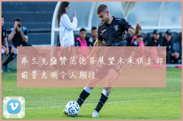 弗兰克盛赞范德芬展望未来俱乐部前景光明令人期待