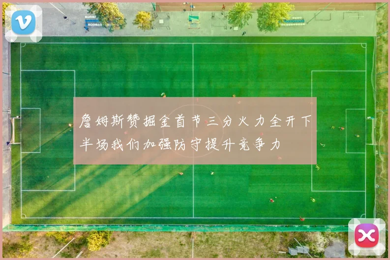 詹姆斯赞掘金首节三分火力全开下半场我们加强防守提升竞争力