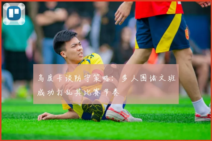 乌度卡谈防守策略：多人围堵文班成功打乱其比赛节奏