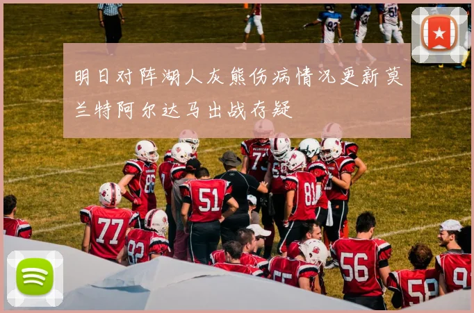 明日对阵湖人灰熊伤病情况更新莫兰特阿尔达马出战存疑