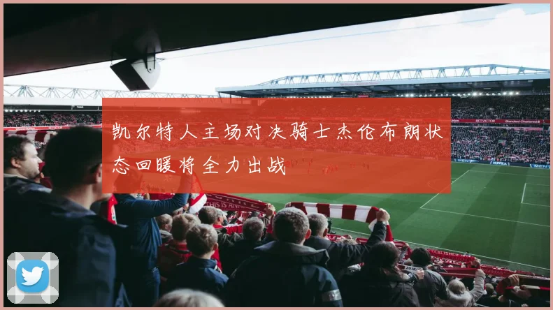 凯尔特人主场对决骑士杰伦布朗状态回暖将全力出战