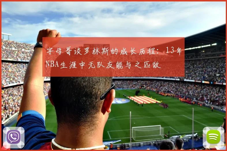 字母哥谈罗林斯的成长历程：13年NBA生涯中无队友能与之匹敌