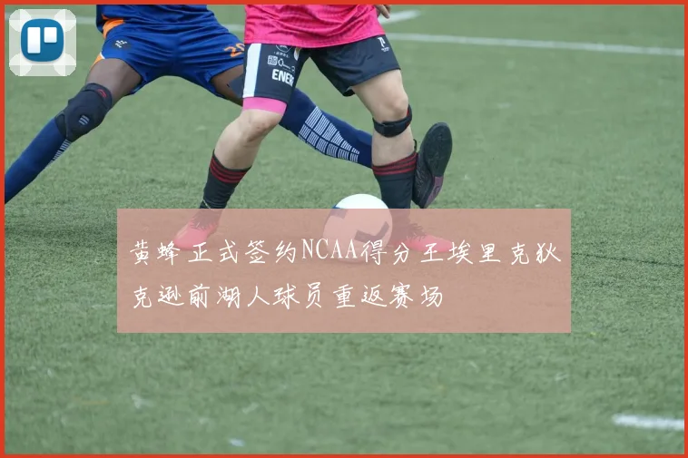 黄蜂正式签约NCAA得分王埃里克狄克逊前湖人球员重返赛场