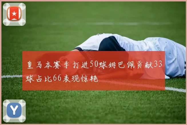 皇马本赛季打进50球姆巴佩贡献33球占比66表现惊艳
