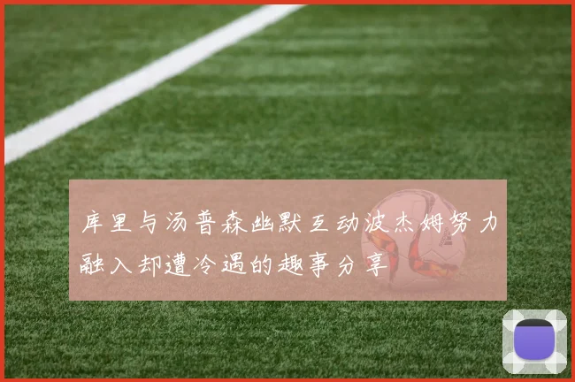库里与汤普森幽默互动波杰姆努力融入却遭冷遇的趣事分享
