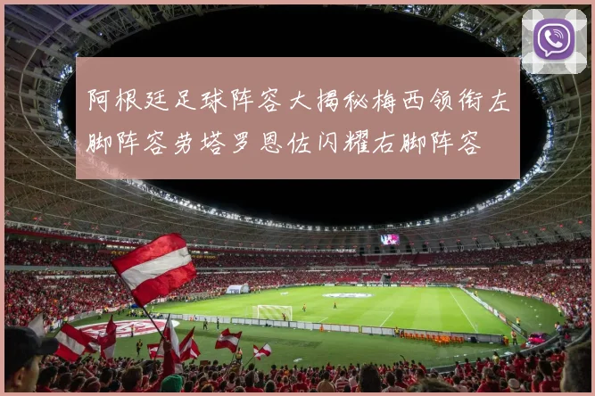 阿根廷足球阵容大揭秘梅西领衔左脚阵容劳塔罗恩佐闪耀右脚阵容