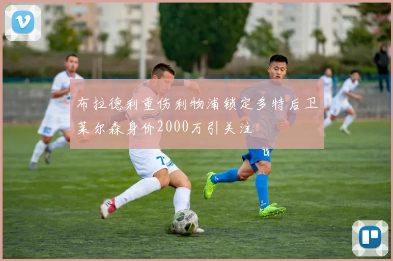 布拉德利重伤利物浦锁定多特后卫莱尔森身价2000万引关注