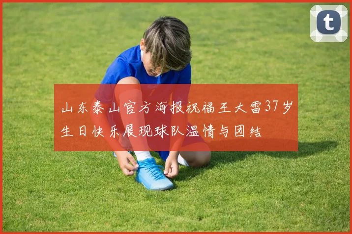 山东泰山官方海报祝福王大雷37岁生日快乐展现球队温情与团结