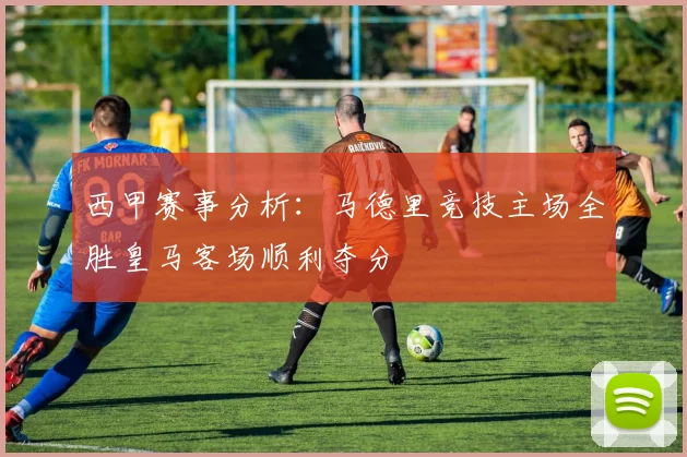 西甲赛事分析：马德里竞技主场全胜皇马客场顺利夺分