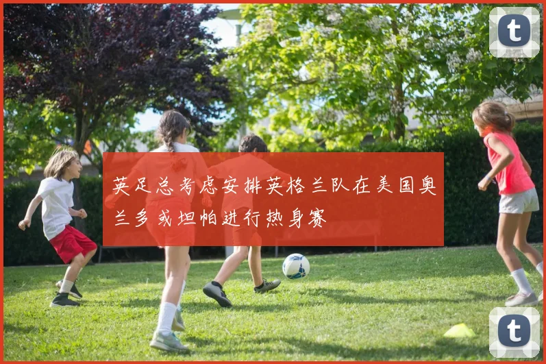 英足总考虑安排英格兰队在美国奥兰多或坦帕进行热身赛