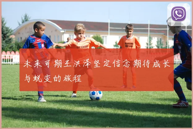 未来可期王洪泽坚定信念期待成长与蜕变的旅程