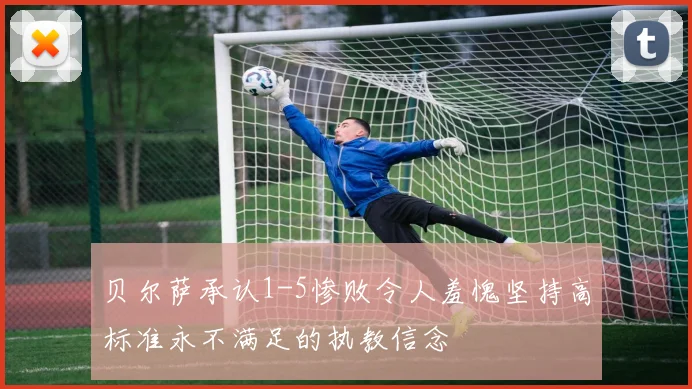 贝尔萨承认1-5惨败令人羞愧坚持高标准永不满足的执教信念