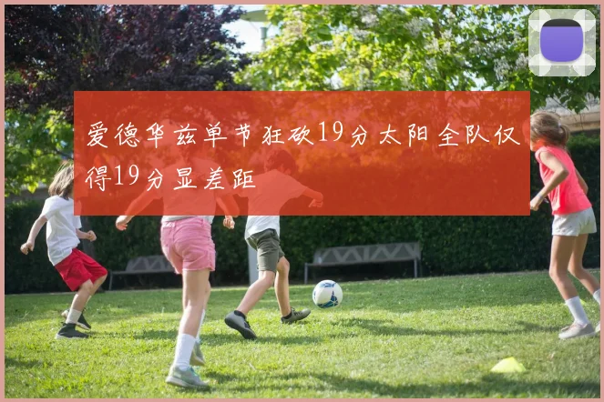 爱德华兹单节狂砍19分太阳全队仅得19分显差距