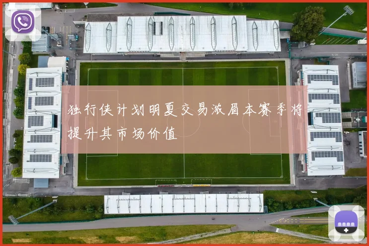 独行侠计划明夏交易浓眉本赛季将提升其市场价值