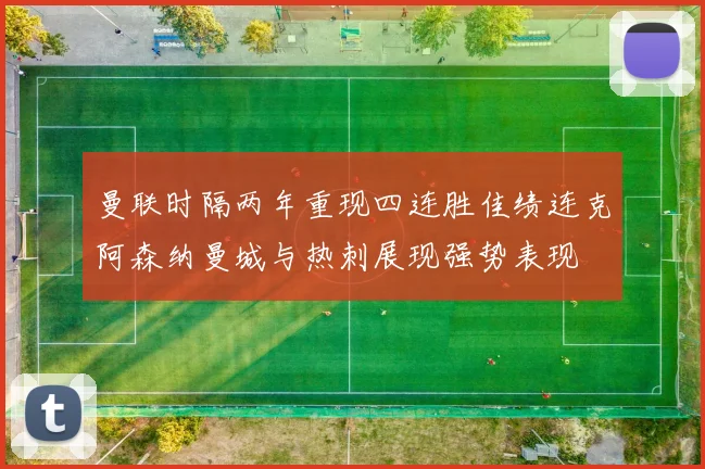 曼联时隔两年重现四连胜佳绩连克阿森纳曼城与热刺展现强势表现