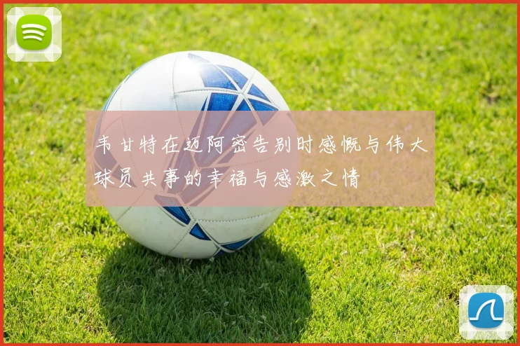 韦甘特在迈阿密告别时感慨与伟大球员共事的幸福与感激之情