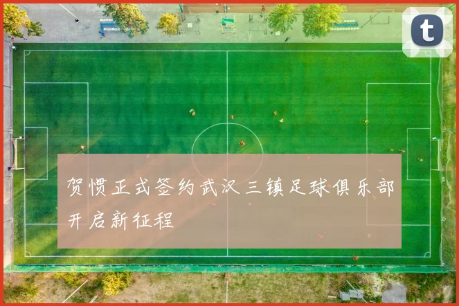 贺惯正式签约武汉三镇足球俱乐部开启新征程