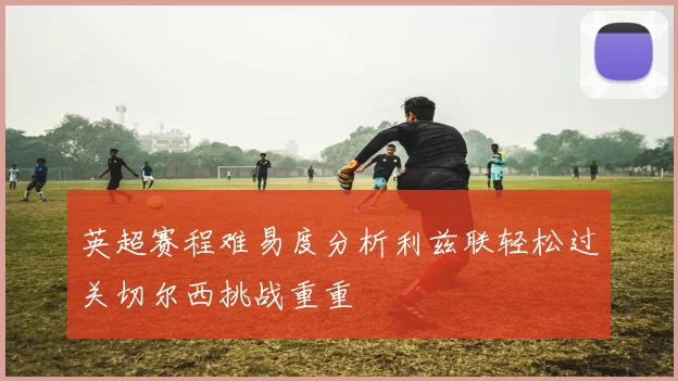 英超赛程难易度分析利兹联轻松过关切尔西挑战重重