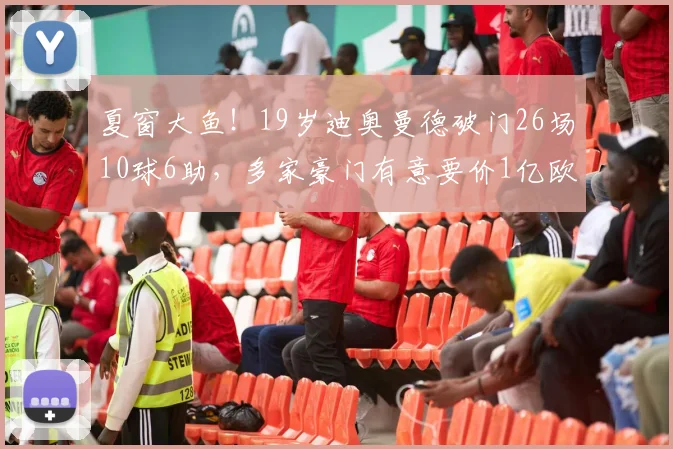 夏窗大鱼！19岁迪奥曼德破门26场10球6助，多家豪门有意要价1亿欧