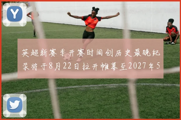 英超新赛季开赛时间创历史最晚纪录将于8月22日拉开帷幕至2027年5月30日结束