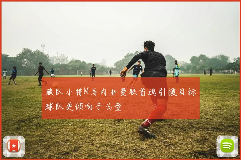 狼队小将M马内非曼联首选引援目标球队更倾向于戈登