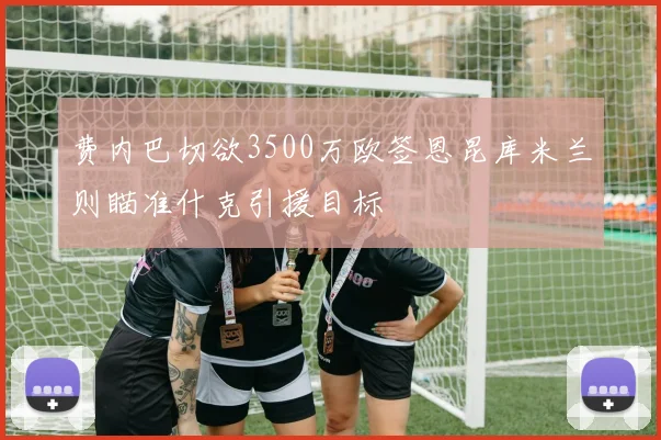 费内巴切欲3500万欧签恩昆库米兰则瞄准什克引援目标