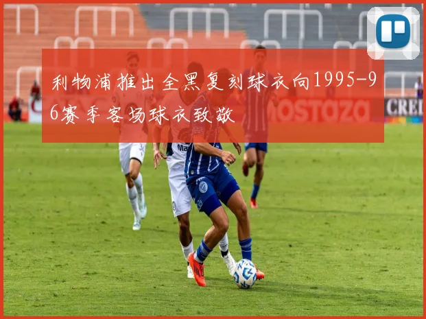利物浦推出全黑复刻球衣向1995-96赛季客场球衣致敬