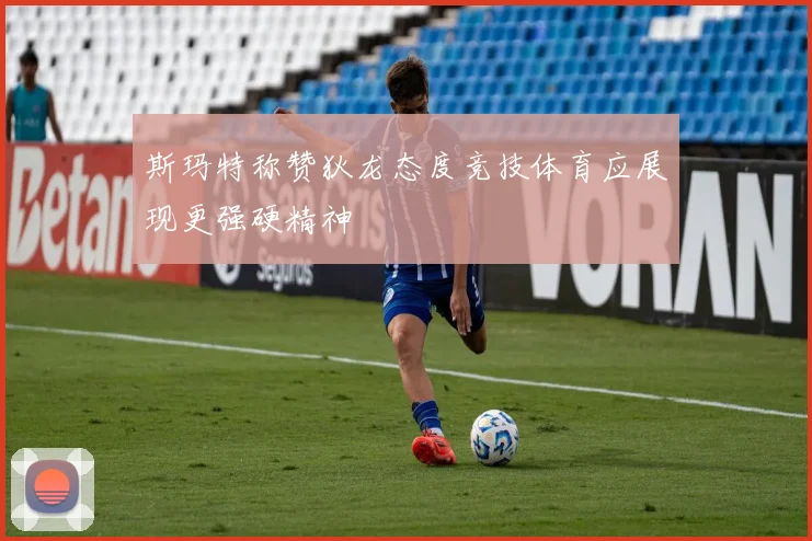 斯玛特称赞狄龙态度竞技体育应展现更强硬精神
