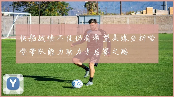 快船战绩不佳仍有希望美媒分析哈登带队能力助力季后赛之路