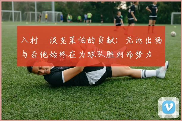 八村塁谈克莱伯的贡献：无论出场与否他始终在为球队胜利而努力