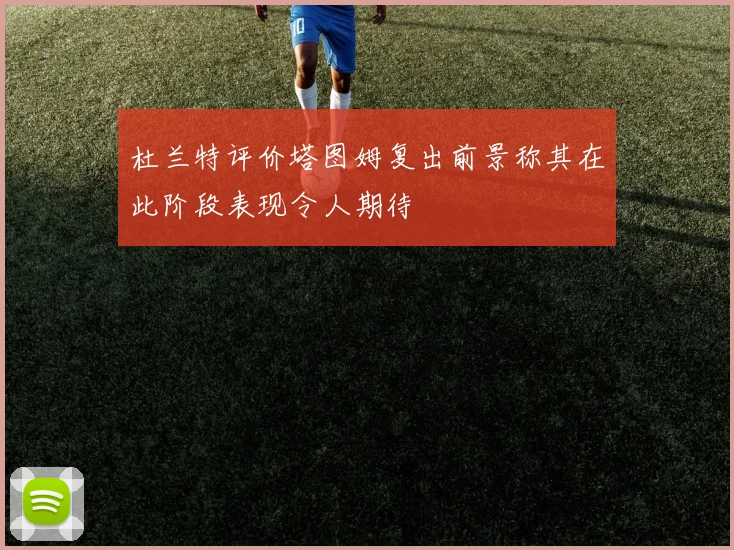 杜兰特评价塔图姆复出前景称其在此阶段表现令人期待