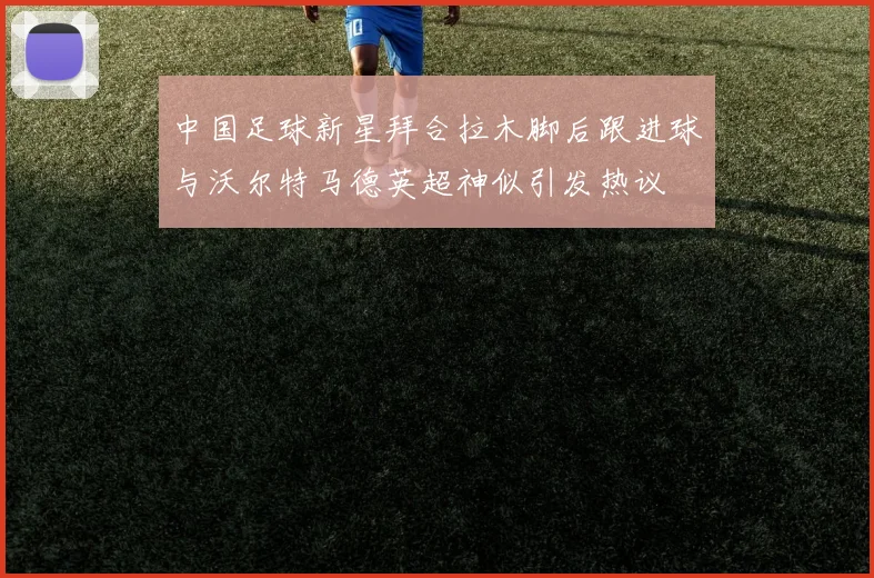 中国足球新星拜合拉木脚后跟进球与沃尔特马德英超神似引发热议