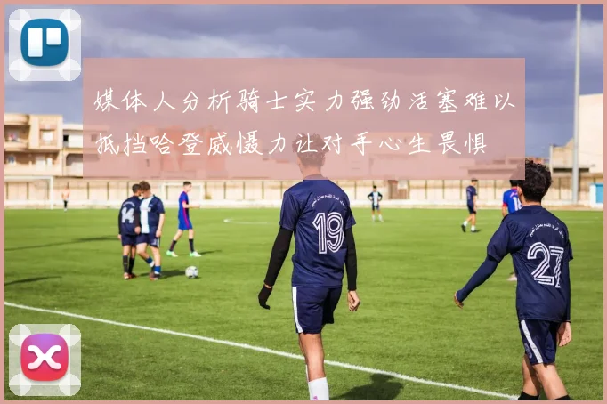 媒体人分析骑士实力强劲活塞难以抵挡哈登威慑力让对手心生畏惧