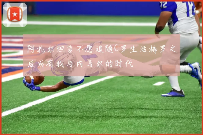 阿扎尔坦言不愿追随C罗生活梅罗之后或有我与内马尔的时代