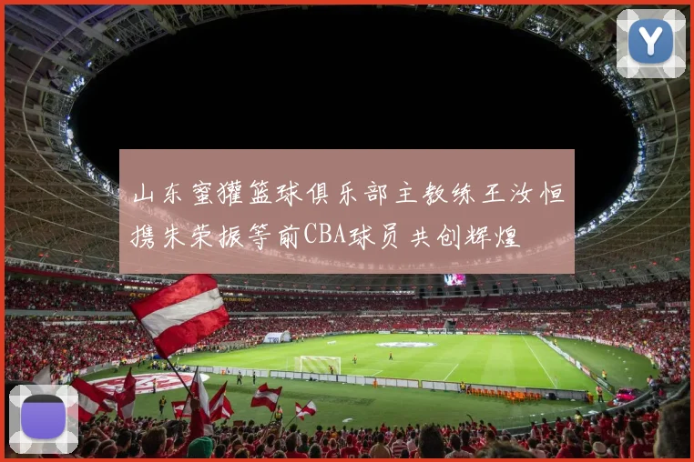 山东蜜獾篮球俱乐部主教练王汝恒携朱荣振等前CBA球员共创辉煌